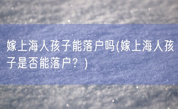 嫁上海人孩子能落户吗(嫁上海人孩子是否能落户？)