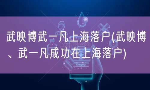 武映博武一凡上海落户(武映博、武一凡成功在上海落户)