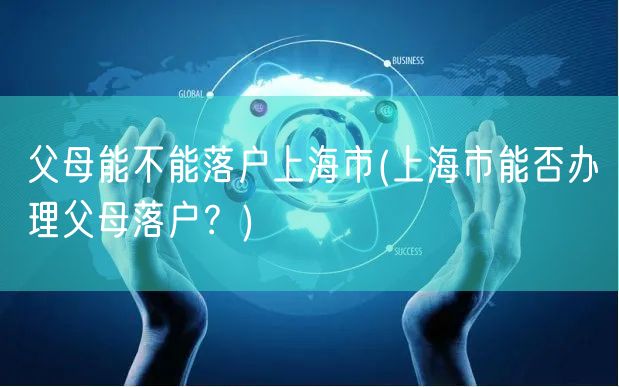 父母能不能落户上海市(上海市能否办理父母落户？)