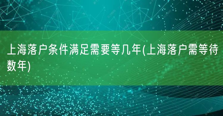 上海落户条件满足需要等几年(上海落户需等待数年)
