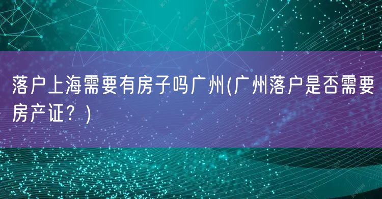 落户上海需要有房子吗广州(广州落户是否需要房产证？)