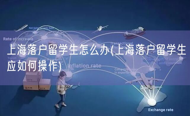 上海落户留学生怎么办(上海落户留学生应如何操作)