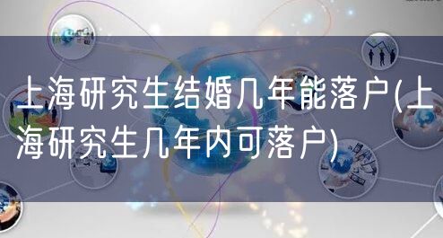 上海研究生结婚几年能落户(上海研究生几年内可落户)