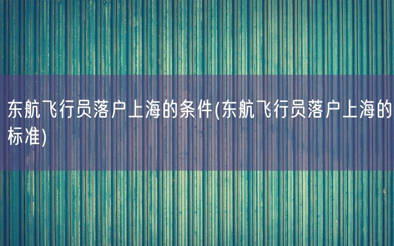 东航飞行员落户上海的条件(东航飞行员落户上海的标准)