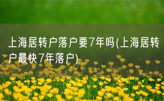 上海居转户落户要7年吗(上海居转户最快7年落户)
