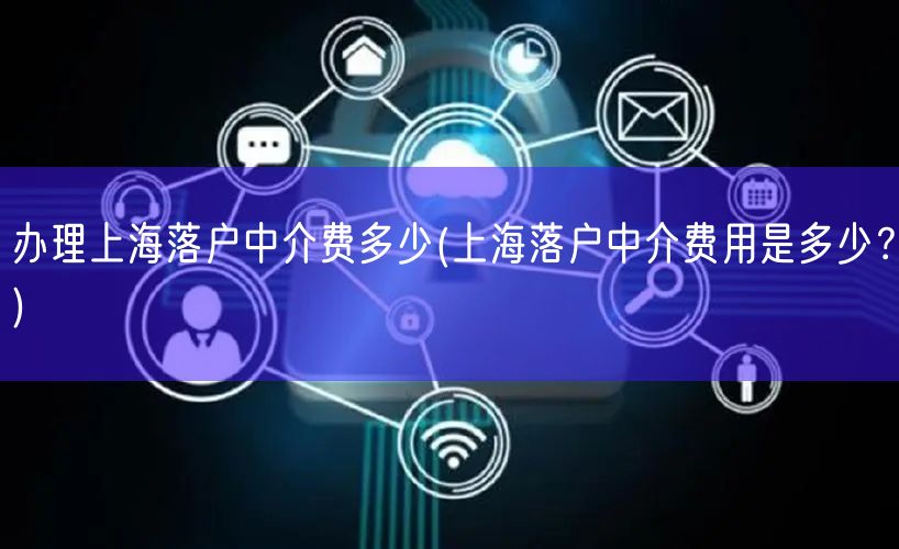 办理上海落户中介费多少(上海落户中介费用是多少？)