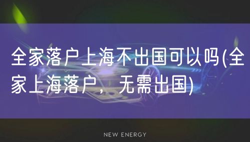 全家落户上海不出国可以吗(全家上海落户，无需出国)