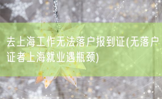 去上海工作无法落户报到证(无落户证者上海就业遇瓶颈)
