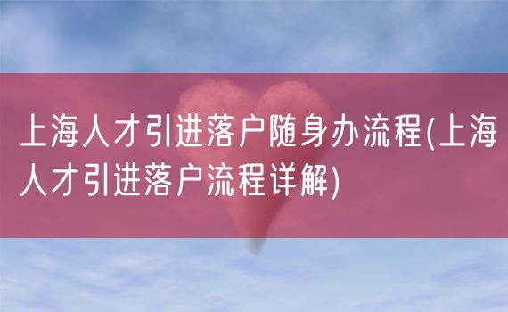 上海人才引进落户随身办流程(上海人才引进落户流程详解)