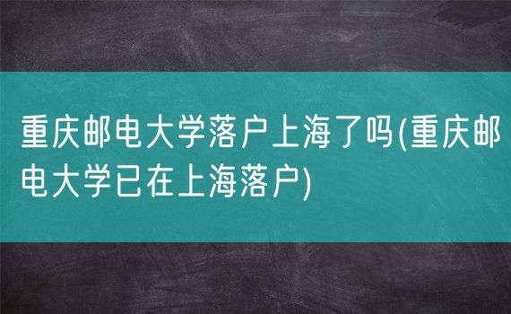 重庆邮电大学落户上海了吗(重庆邮电大学已在上海落户)