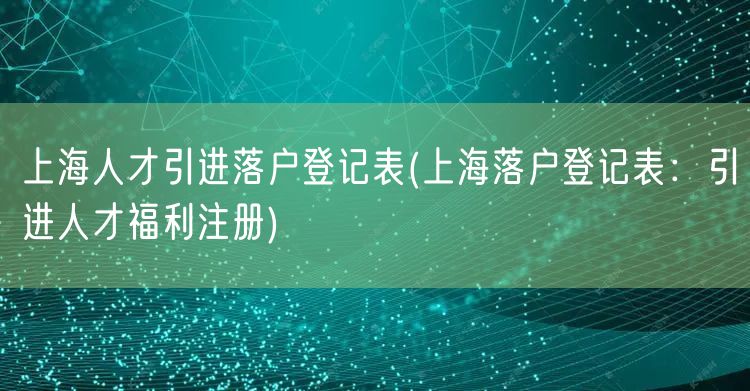 上海人才引进落户登记表(上海落户登记表：引进人才福利注册)