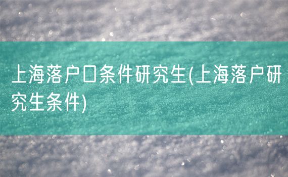 上海落户口条件研究生(上海落户研究生条件)