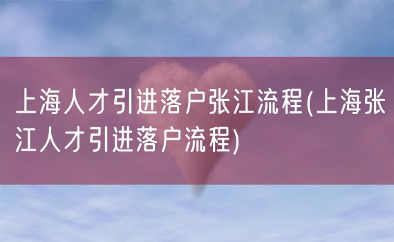 上海人才引进落户张江流程(上海张江人才引进落户流程)