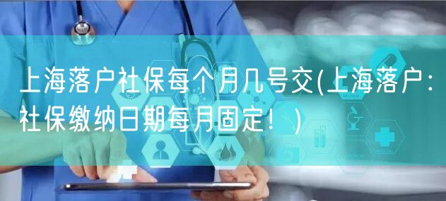 上海落户社保每个月几号交(上海落户：社保缴纳日期每月固定！)