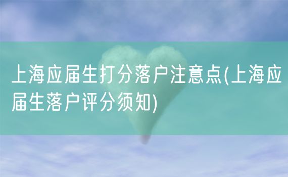 上海应届生打分落户注意点(上海应届生落户评分须知)