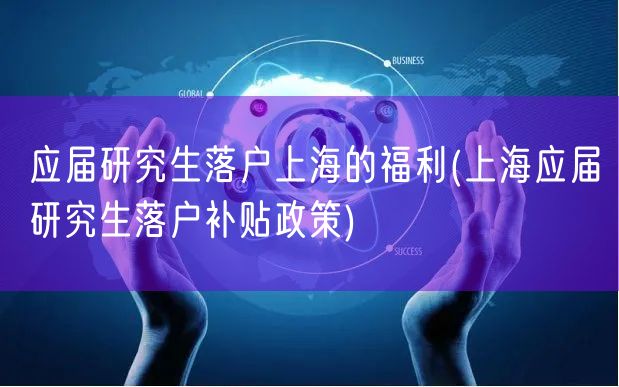 应届研究生落户上海的福利(上海应届研究生落户补贴政策)