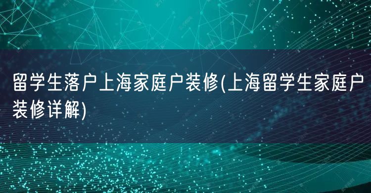 留学生落户上海家庭户装修(上海留学生家庭户装修详解)