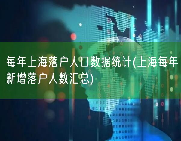 每年上海落户人口数据统计(上海每年新增落户人数汇总)