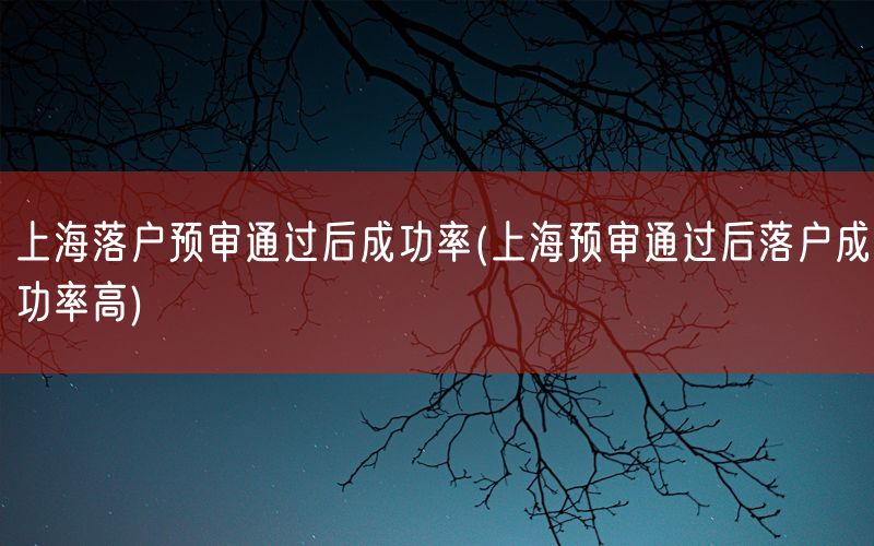 上海落户预审通过后成功率(上海预审通过后落户成功率高)