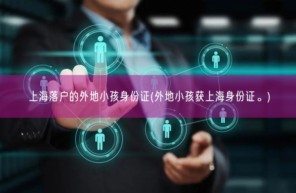 上海落户的外地小孩身份证(外地小孩获上海身份证。)