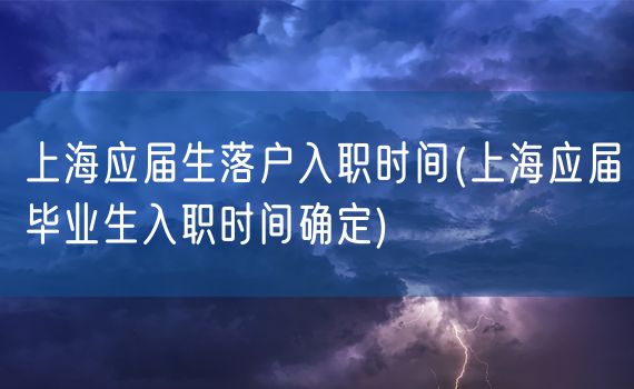 上海应届生落户入职时间(上海应届毕业生入职时间确定)