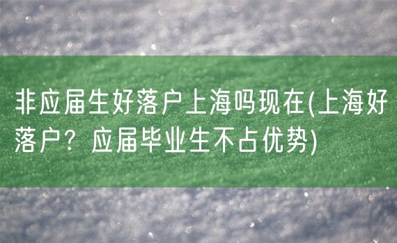 非应届生好落户上海吗现在(上海好落户？应届毕业生不占优势)