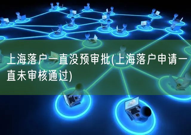 上海落户一直没预审批(上海落户申请一直未审核通过)