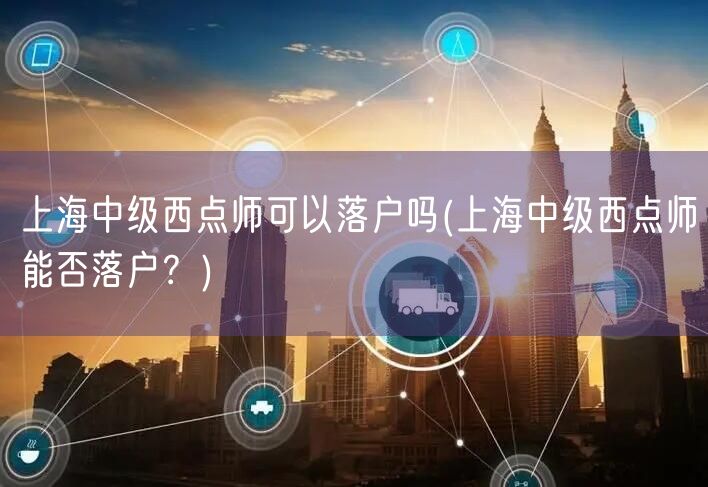 上海中级西点师可以落户吗(上海中级西点师能否落户？)