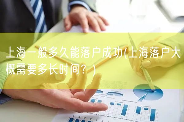 上海一般多久能落户成功(上海落户大概需要多长时间？)