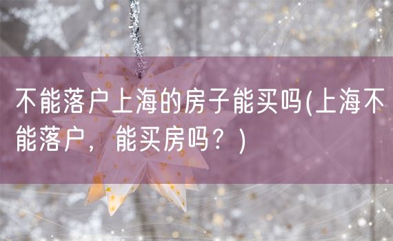 不能落户上海的房子能买吗(上海不能落户，能买房吗？)