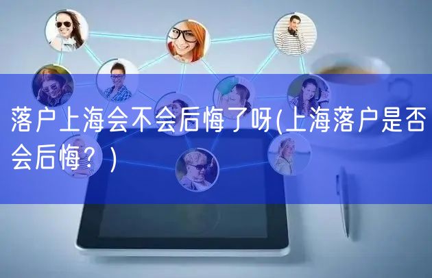 落户上海会不会后悔了呀(上海落户是否会后悔？)