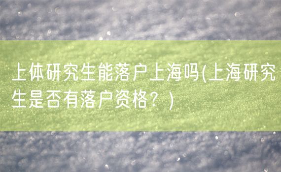 上体研究生能落户上海吗(上海研究生是否有落户资格？)