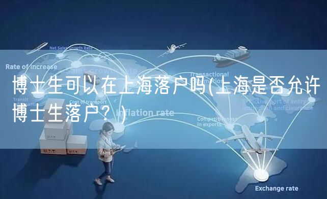 博士生可以在上海落户吗(上海是否允许博士生落户？)