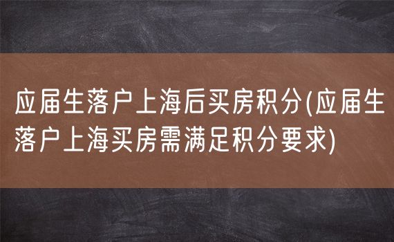 应届生落户上海后买房积分(应届生落户上海买房需满足积分要求)