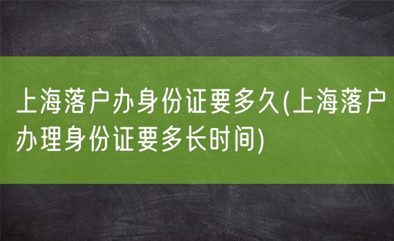 上海落户办身份证要多久(上海落户办理身份证要多长时间)