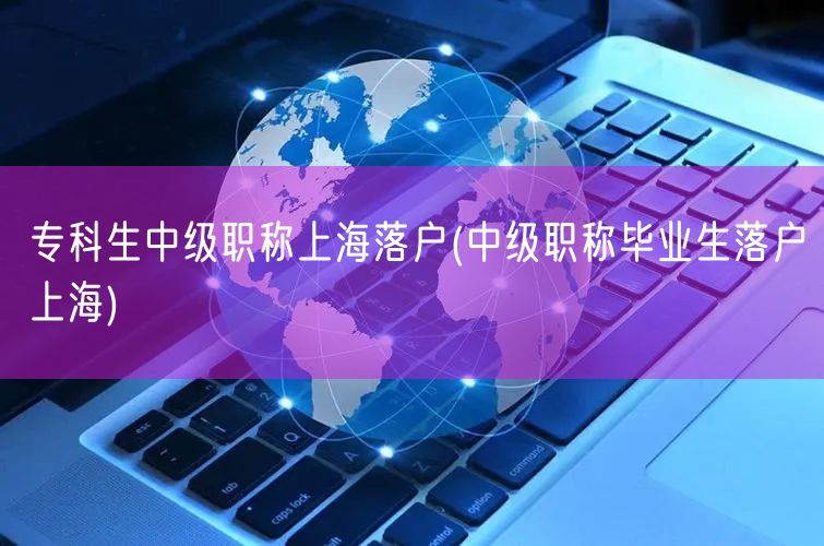 专科生中级职称上海落户(中级职称毕业生落户上海)