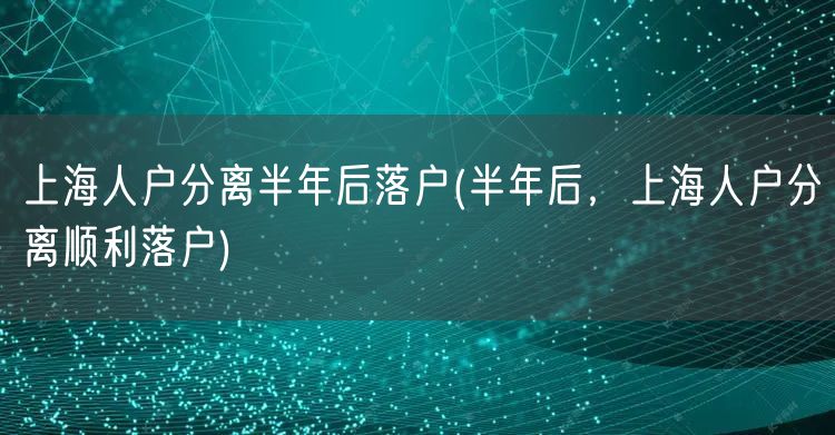 上海人户分离半年后落户(半年后，上海人户分离顺利落户)