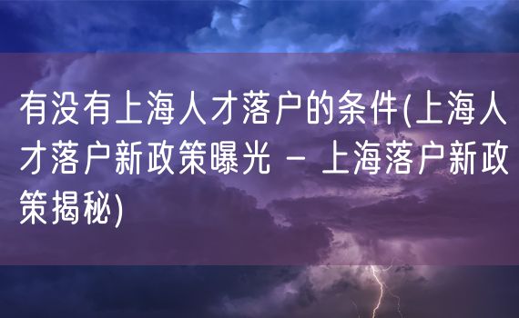 有没有上海人才落户的条件(上海人才落户新政策曝光 - 上海落户新政策揭秘)