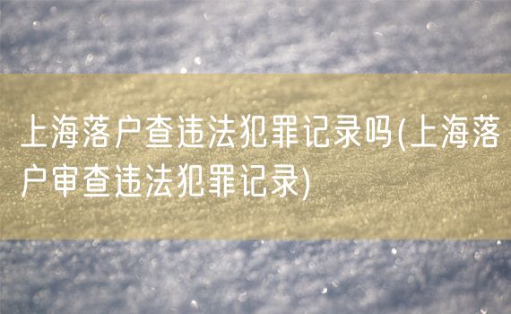 上海落户查违法犯罪记录吗(上海落户审查违法犯罪记录)