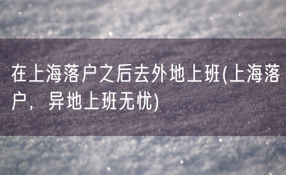 在上海落户之后去外地上班(上海落户，异地上班无忧)