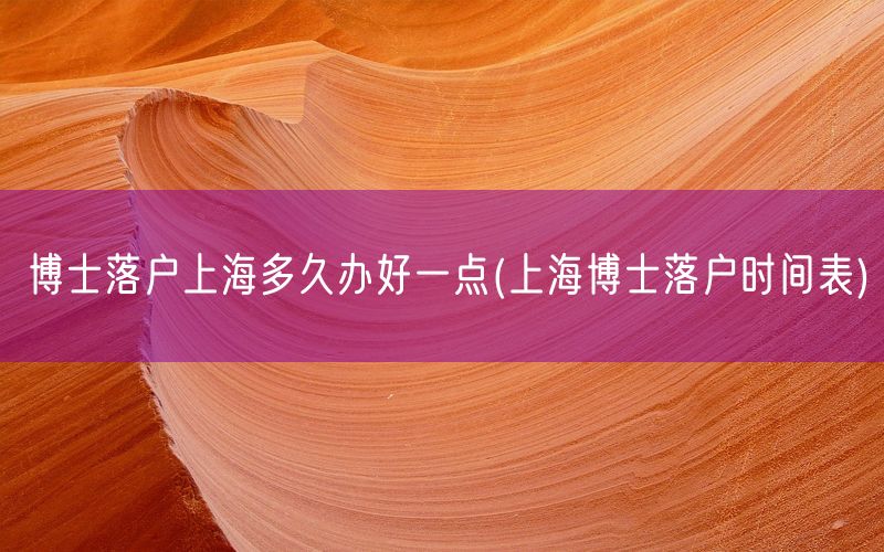 博士落户上海多久办好一点(上海博士落户时间表)