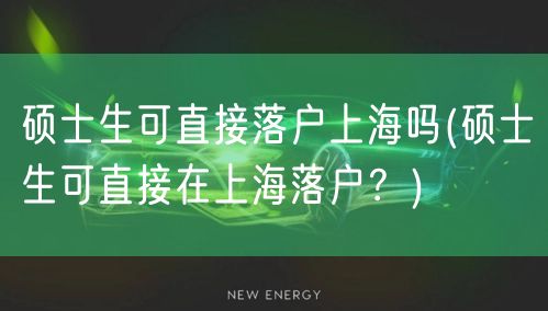 硕士生可直接落户上海吗(硕士生可直接在上海落户？)