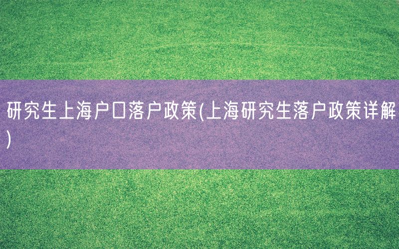 研究生上海户口落户政策(上海研究生落户政策详解)