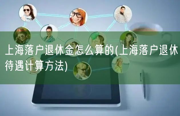 上海落户退休金怎么算的(上海落户退休待遇计算方法)