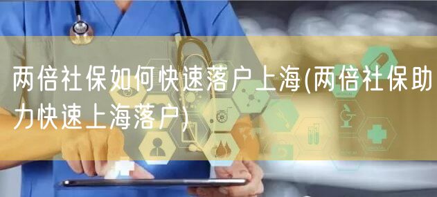 两倍社保如何快速落户上海(两倍社保助力快速上海落户)