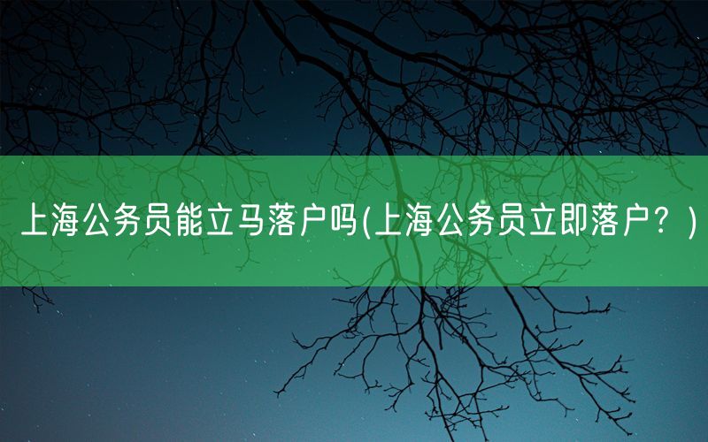 上海公务员能立马落户吗(上海公务员立即落户？)