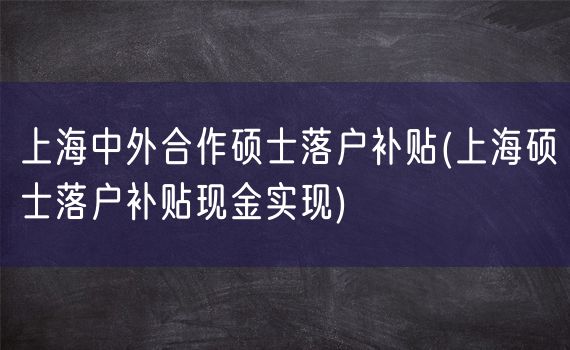 上海中外合作硕士落户补贴(上海硕士落户补贴现金实现)