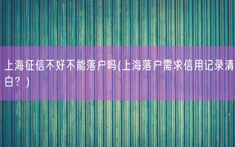 上海征信不好不能落户吗(上海落户需求信用记录清白？)