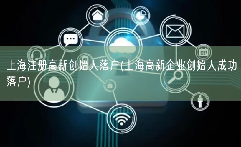 上海注册高新创始人落户(上海高新企业创始人成功落户)
