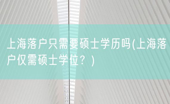 上海落户只需要硕士学历吗(上海落户仅需硕士学位？)